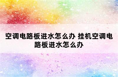 空调电路板进水怎么办 挂机空调电路板进水怎么办